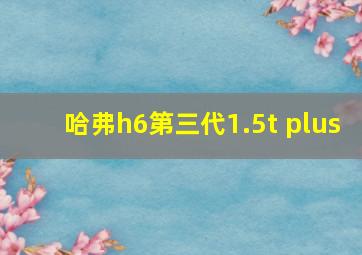 哈弗h6第三代1.5t plus